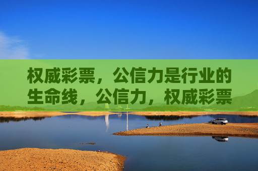 权威彩票,公信力是行业的生命线,公信力,权威彩票的生命线 权威彩票,公信力是行业的生命线,公信力,权威彩票的生命线