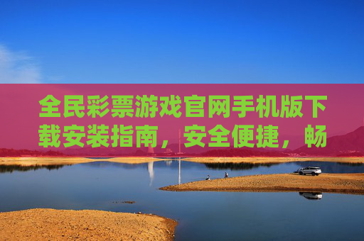 全民彩票游戏官网手机版下载安装指南,安全便捷,畅享乐趣,全民彩票手机版下载安装指南,安全便捷畅享乐趣 全民彩票游戏官网手机版下载安装指南,安全便捷,畅享乐趣,全民彩票手机版下载安装指南,安全便捷畅享乐趣
