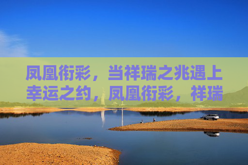凤凰衔彩,当祥瑞之兆遇上幸运之约,凤凰衔彩,祥瑞遇幸运 凤凰衔彩,当祥瑞之兆遇上幸运之约,凤凰衔彩,祥瑞遇幸运