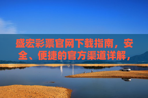 盛宏彩票官网下载指南,安全、便捷的官方渠道详解,盛宏彩票官网官方下载指南,安全便捷渠道详解 盛宏彩票官网下载指南,安全、便捷的官方渠道详解,盛宏彩票官网官方下载指南,安全便捷渠道详解