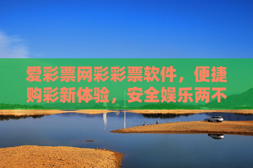爱彩票网彩彩票软件,便捷购彩新体验,安全娱乐两不误,爱彩票网,便捷安全购彩新体验 爱彩票网彩彩票软件,便捷购彩新体验,安全娱乐两不误,爱彩票网,便捷安全购彩新体验
