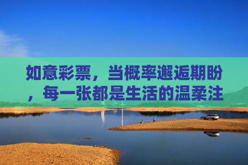 如意彩票,当概率邂逅期盼,每一张都是生活的温柔注脚,如意彩票,概率邂逅期盼,生活温柔注脚 如意彩票,当概率邂逅期盼,每一张都是生活的温柔注脚,如意彩票,概率邂逅期盼,生活温柔注脚