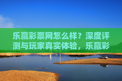乐赢彩票网怎么样?深度评测与玩家真实体验,乐赢彩票网深度评测,玩家真实体验全解析 乐赢彩票网怎么样?深度评测与玩家真实体验,乐赢彩票网深度评测,玩家真实体验全解析