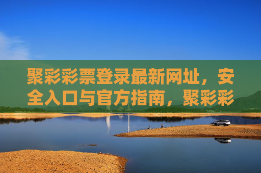 聚彩彩票登录最新网址,安全入口与官方指南,聚彩彩票登录最新网址与安全入口官方指南 聚彩彩票登录最新网址,安全入口与官方指南,聚彩彩票登录最新网址与安全入口官方指南