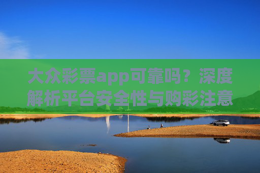 大众彩票app可靠吗?深度解析平台安全性与购彩注意事项,大众彩票app可靠吗?深度解析平台安全性与购彩注意事项 大众彩票app可靠吗?深度解析平台安全性与购彩注意事项,大众彩票app可靠吗?深度解析平台安全性与购彩注意事项
