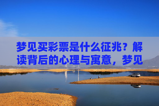 梦见买彩票是什么征兆?解读背后的心理与寓意,梦见买彩票,征兆与心理寓意 梦见买彩票是什么征兆?解读背后的心理与寓意,梦见买彩票,征兆与心理寓意