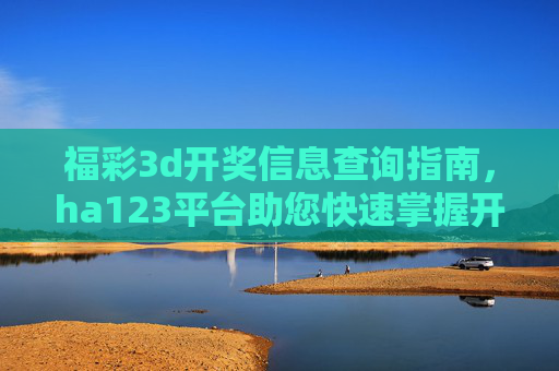 福彩3d开奖信息查询指南，ha123平台助您快速掌握开奖动态，ha123平台助您快速掌握福彩3d开奖动态