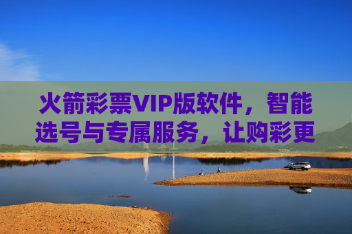 火箭彩票VIP版软件，智能选号与专属服务，让购彩更安心，火箭彩票VIP版，智能选号专属服务，安心购彩