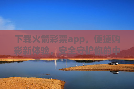 下栽火箭彩票app,便捷购彩新体验,安全守护你的中奖梦,火箭彩票app,便捷购彩,安全守护中奖梦 下栽火箭彩票app,便捷购彩新体验,安全守护你的中奖梦,火箭彩票app,便捷购彩,安全守护中奖梦