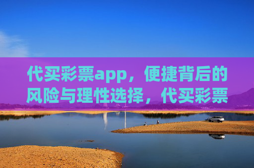 代买彩票app,便捷背后的风险与理性选择,代买彩票app,便捷背后的风险警示与理性选择 代买彩票app,便捷背后的风险与理性选择,代买彩票app,便捷背后的风险警示与理性选择