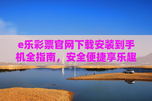 e乐彩票官网下载安装到手机全指南,安全便捷享乐趣,e乐彩票手机下载安装全指南,安全便捷享乐趣 e乐彩票官网下载安装到手机全指南,安全便捷享乐趣,e乐彩票手机下载安装全指南,安全便捷享乐趣