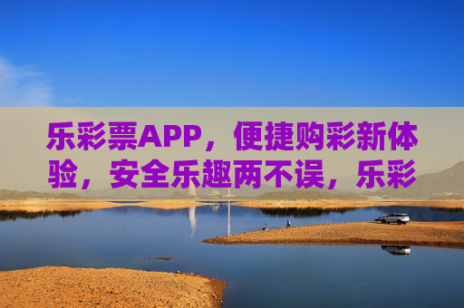 乐彩票APP,便捷购彩新体验,安全乐趣两不误,乐彩票APP,便捷购彩新体验,安全乐趣两不误 乐彩票APP,便捷购彩新体验,安全乐趣两不误,乐彩票APP,便捷购彩新体验,安全乐趣两不误
