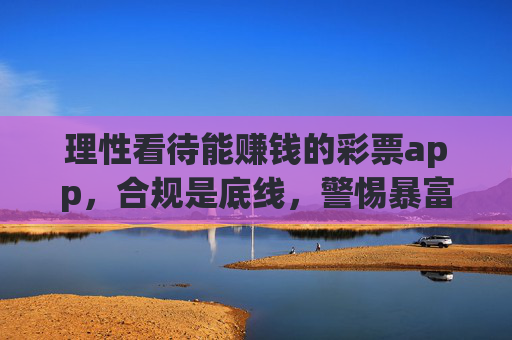 理性看待能赚钱的彩票app,合规是底线,警惕暴富陷阱,理性看待彩票app赚钱,合规是底线,警惕暴富陷阱 理性看待能赚钱的彩票app,合规是底线,警惕暴富陷阱,理性看待彩票app赚钱,合规是底线,警惕暴富陷阱