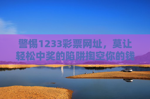 警惕1233彩票网址,莫让轻松中奖的陷阱掏空你的钱包,警惕1233彩票网址,莫让轻松中奖陷阱掏空你的钱包 警惕1233彩票网址,莫让轻松中奖的陷阱掏空你的钱包,警惕1233彩票网址,莫让轻松中奖陷阱掏空你的钱包