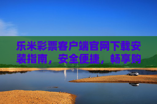 乐米彩票客户端官网下载安装指南,安全便捷,畅享购彩乐趣,乐米彩票客户端官网下载安装指南,安全便捷,畅享购彩乐趣 乐米彩票客户端官网下载安装指南,安全便捷,畅享购彩乐趣,乐米彩票客户端官网下载安装指南,安全便捷,畅享购彩乐趣