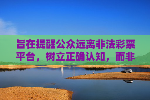 旨在提醒公众远离非法彩票平台,树立正确认知,而非提供任何引导或宣传,远离非法彩票 树立正确认知 旨在提醒公众远离非法彩票平台,树立正确认知,而非提供任何引导或宣传,远离非法彩票 树立正确认知