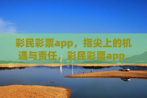 彩民彩票app,指尖上的机遇与责任,彩民彩票app,指尖上的机遇与责任 彩民彩票app,指尖上的机遇与责任,彩民彩票app,指尖上的机遇与责任