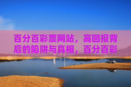 百分百彩票网站,高回报背后的陷阱与真相,百分百彩票网站,高回报背后的陷阱与真相 百分百彩票网站,高回报背后的陷阱与真相,百分百彩票网站,高回报背后的陷阱与真相