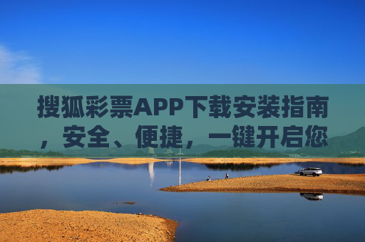 搜狐彩票APP下载安装指南，安全、便捷，一键开启您的幸运之旅，搜狐彩票APP下载安装指南，安全便捷，一键开启幸运之旅