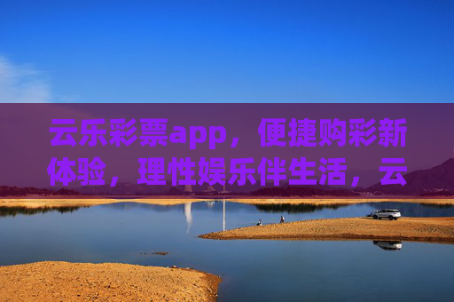 云乐彩票app,便捷购彩新体验,理性娱乐伴生活,云乐彩票app,便捷购彩新体验,理性娱乐伴生活 云乐彩票app,便捷购彩新体验,理性娱乐伴生活,云乐彩票app,便捷购彩新体验,理性娱乐伴生活
