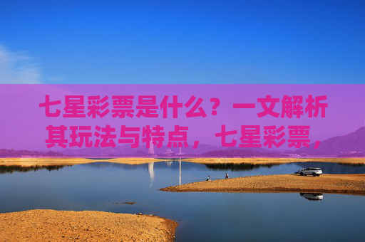 七星彩票是什么?一文解析其玩法与特点,七星彩票,玩法与特点解析 七星彩票是什么?一文解析其玩法与特点,七星彩票,玩法与特点解析