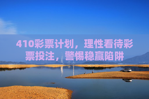 410彩票计划，理性看待彩票投注，警惕稳赢陷阱