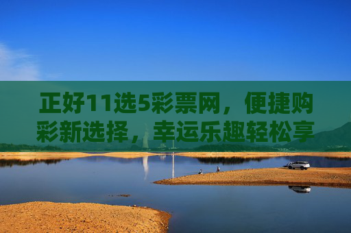 正好11选5彩票网，便捷购彩新选择，幸运乐趣轻松享，正好11选5彩票网，便捷购彩新选择，幸运乐趣轻松享
