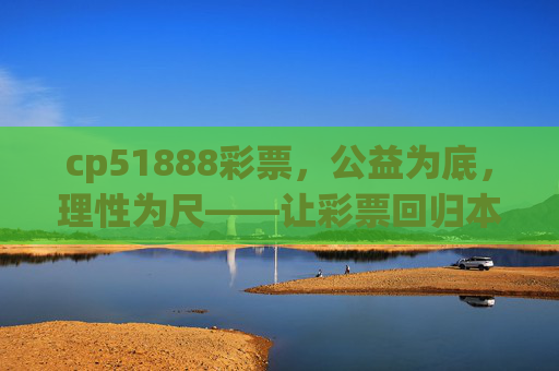 cp51888彩票,公益为底,理性为尺——让彩票回归本真,公益为底,理性为尺——彩票回归本真 cp51888彩票,公益为底,理性为尺——让彩票回归本真,公益为底,理性为尺——彩票回归本真