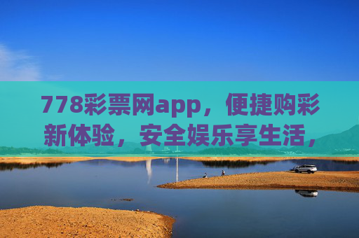 778彩票网app，便捷购彩新体验，安全娱乐享生活，778彩票网app，便捷购彩新体验，安全娱乐享生活