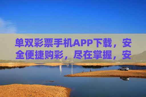 单双彩票手机APP下载,安全便捷购彩,尽在掌握,安全便捷购彩尽掌握,单双彩票APP下载 单双彩票手机APP下载,安全便捷购彩,尽在掌握,安全便捷购彩尽掌握,单双彩票APP下载