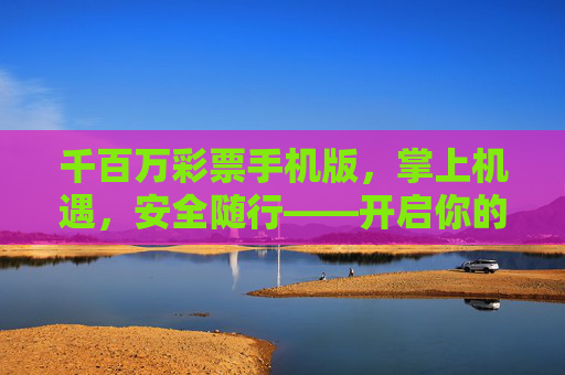 千百万彩票手机版，掌上机遇，安全随行——开启你的移动彩市新体验，千百万彩票手机版，掌上彩市新体验
