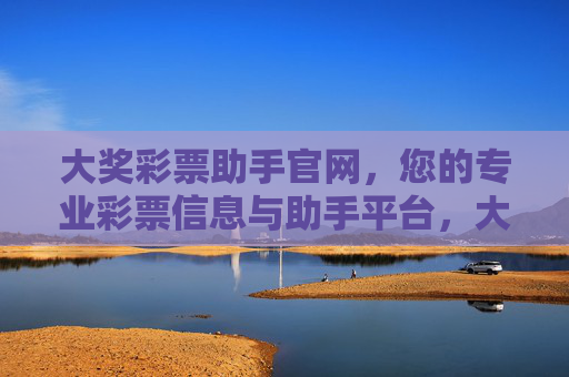 大奖彩票助手官网,您的专业彩票信息与助手平台,大奖彩票助手官网,专业彩票信息与助手平台 大奖彩票助手官网,您的专业彩票信息与助手平台,大奖彩票助手官网,专业彩票信息与助手平台