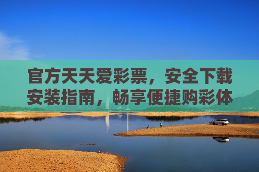 官方天天爱彩票，安全下载安装指南，畅享便捷购彩体验