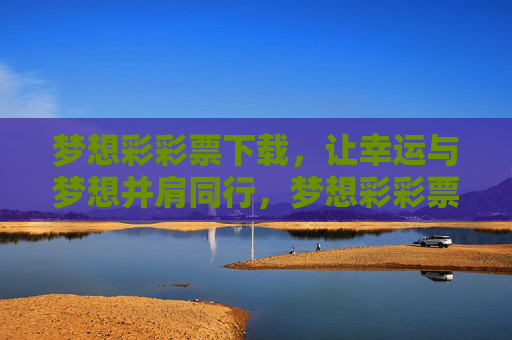 梦想彩彩票下载,让幸运与梦想并肩同行,梦想彩彩票,幸运与梦想并肩同行 梦想彩彩票下载,让幸运与梦想并肩同行,梦想彩彩票,幸运与梦想并肩同行