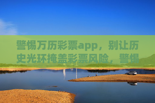 警惕万历彩票app,别让历史光环掩盖彩票风险,警惕万历彩票app,别让历史光环掩盖彩票风险 警惕万历彩票app,别让历史光环掩盖彩票风险,警惕万历彩票app,别让历史光环掩盖彩票风险