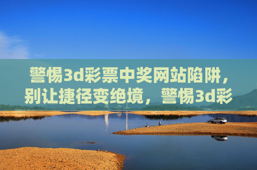 警惕3d彩票中奖网站陷阱,别让捷径变绝境,警惕3d彩票中奖网站陷阱,别让捷径变绝境 警惕3d彩票中奖网站陷阱,别让捷径变绝境,警惕3d彩票中奖网站陷阱,别让捷径变绝境