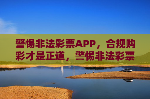 警惕非法彩票APP,合规购彩才是正道,警惕非法彩票APP,合规购彩才是正道 警惕非法彩票APP,合规购彩才是正道,警惕非法彩票APP,合规购彩才是正道