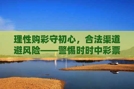 理性购彩守初心,合法渠道避风险——警惕时时中彩票下載陷阱,理性合法购彩,警惕时时中彩票下载陷阱 理性购彩守初心,合法渠道避风险——警惕时时中彩票下載陷阱,理性合法购彩,警惕时时中彩票下载陷阱