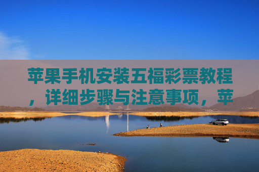 苹果手机安装五福彩票教程,详细步骤与注意事项,苹果手机安装五福彩票教程,详细步骤与注意事项 苹果手机安装五福彩票教程,详细步骤与注意事项,苹果手机安装五福彩票教程,详细步骤与注意事项