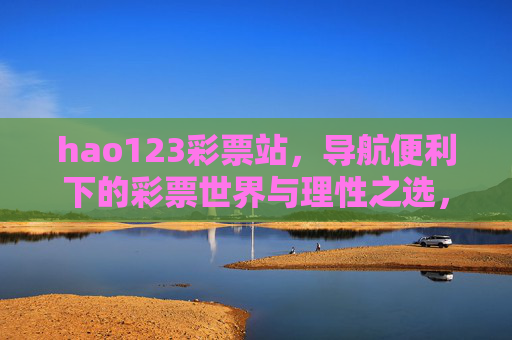 hao123彩票站，导航便利下的彩票世界与理性之选，hao123彩票站，导航便利下的彩票世界与理性之选