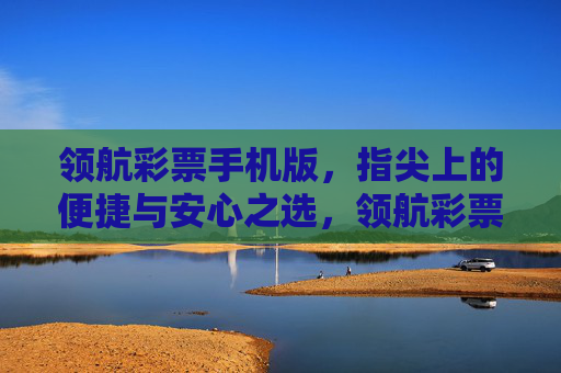领航彩票手机版,指尖上的便捷与安心之选,领航彩票手机版,指尖便捷安心之选 领航彩票手机版,指尖上的便捷与安心之选,领航彩票手机版,指尖便捷安心之选