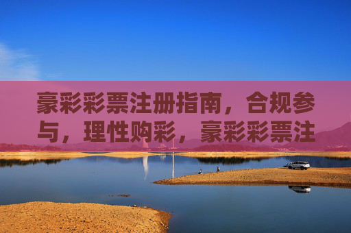 豪彩彩票注册指南,合规参与,理性购彩,豪彩彩票注册指南,合规参与,理性购彩 豪彩彩票注册指南,合规参与,理性购彩,豪彩彩票注册指南,合规参与,理性购彩