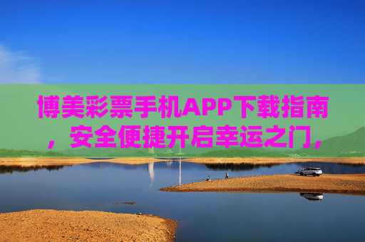 博美彩票手机APP下载指南，安全便捷开启幸运之门，博美彩票APP下载指南，安全便捷开启幸运之门