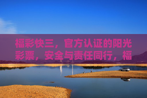 福彩快三，官方认证的阳光彩票，安全与责任同行，福彩快三，官方认证阳光彩票，安全与责任同行