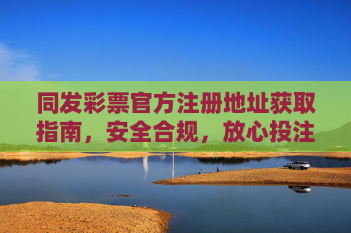 同发彩票官方注册地址获取指南,安全合规,放心投注,同发彩票官方注册地址获取指南,安全合规,放心投注 同发彩票官方注册地址获取指南,安全合规,放心投注,同发彩票官方注册地址获取指南,安全合规,放心投注