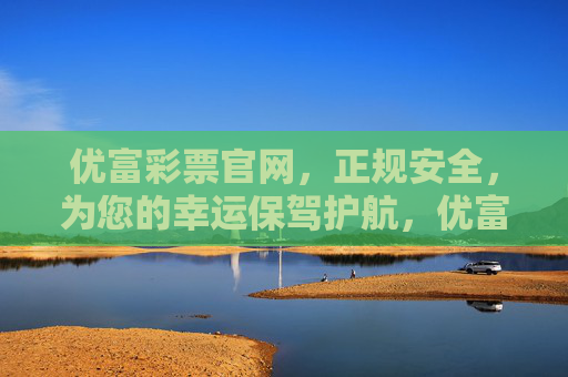 优富彩票官网，正规安全，为您的幸运保驾护航，优富彩票官网，正规安全，幸运护航