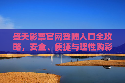 盛天彩票官网登陆入口全攻略,安全、便捷与理性购彩指南,盛天彩票官网登陆入口全攻略,安全便捷与理性购彩指南 盛天彩票官网登陆入口全攻略,安全、便捷与理性购彩指南,盛天彩票官网登陆入口全攻略,安全便捷与理性购彩指南