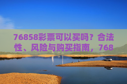 76858彩票可以买吗?合法性、风险与购买指南,76858彩票合法性、风险与购买指南 76858彩票可以买吗?合法性、风险与购买指南,76858彩票合法性、风险与购买指南