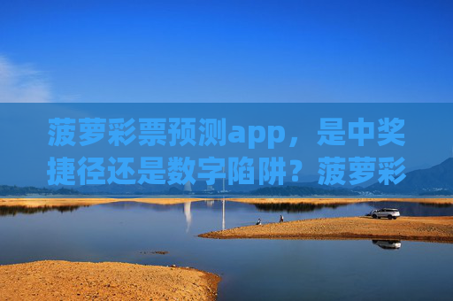 菠萝彩票预测app,是中奖捷径还是数字陷阱?菠萝彩票预测app,中奖捷径还是数字陷阱? 菠萝彩票预测app,是中奖捷径还是数字陷阱?菠萝彩票预测app,中奖捷径还是数字陷阱?