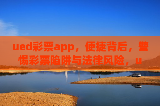 ued彩票app，便捷背后，警惕彩票陷阱与法律风险，ued彩票app，便捷背后的陷阱与法律风险